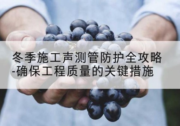 莱州冬季施工声测管有哪些防护要点？-冬季施工声测管防护全攻略-确保工程质量的关键措施